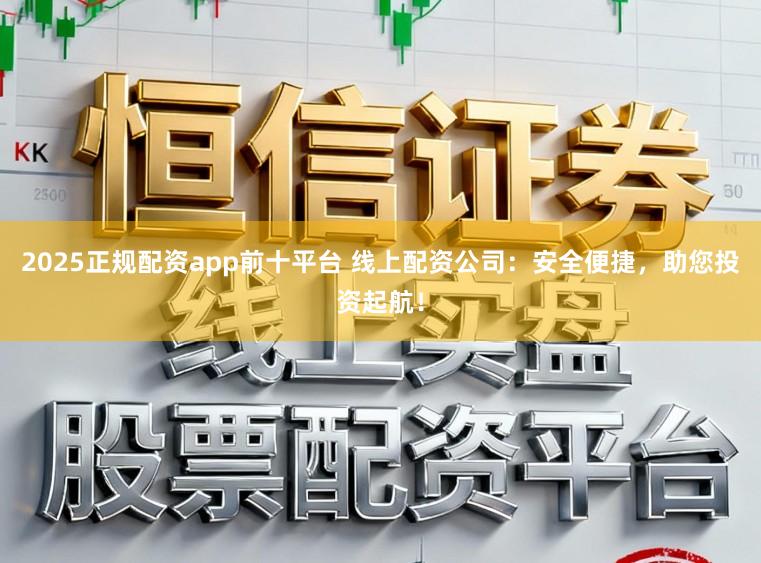 2025正规配资app前十平台 线上配资公司：安全便捷，助您投资起航！