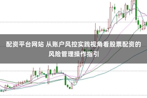 配资平台网站 从账户风控实践视角看股票配资的风险管理操作指引