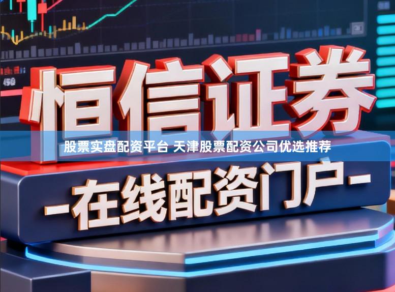 股票实盘配资平台 天津股票配资公司优选推荐