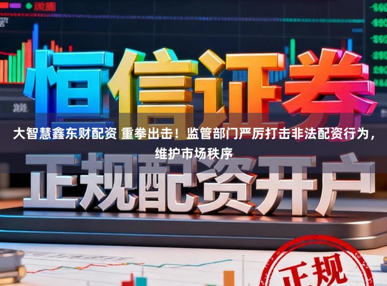 大智慧鑫东财配资 重拳出击！监管部门严厉打击非法配资行为，维护市场秩序