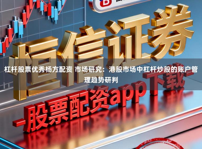 杠杆股票优秀杨方配资 市场研究：港股市场中杠杆炒股的账户管理趋势研判