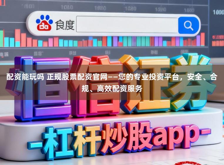 配资能玩吗 正规股票配资官网——您的专业投资平台，安全、合规、高效配资服务