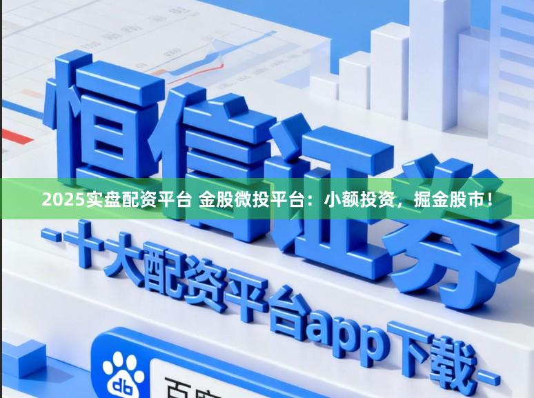 2025实盘配资平台 金股微投平台:小额投资,掘金股市!