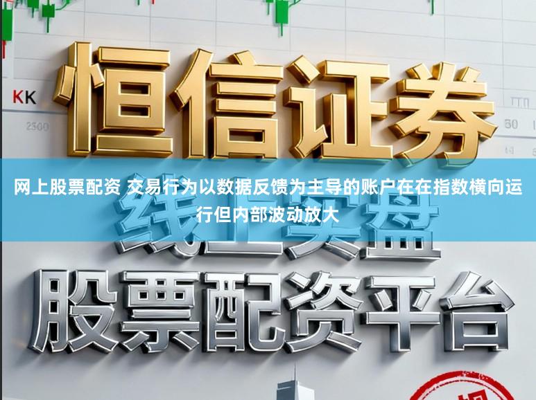网上股票配资 交易行为以数据反馈为主导的账户在在指数横向运行但内部波动放大