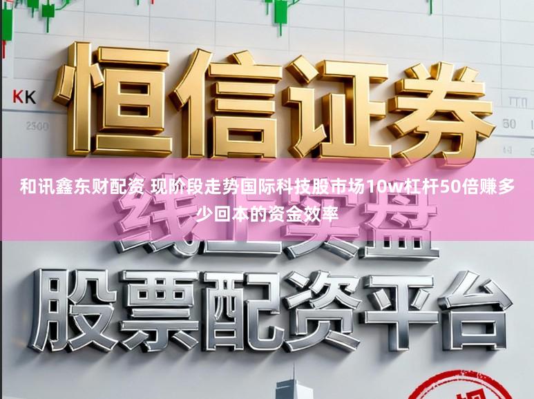 和讯鑫东财配资 现阶段走势国际科技股市场10w杠杆50倍赚多少回本的资金效率