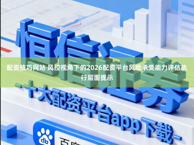 配资技巧网站 风控视角下的2026配资平台风险承受能力评估执行层面提示