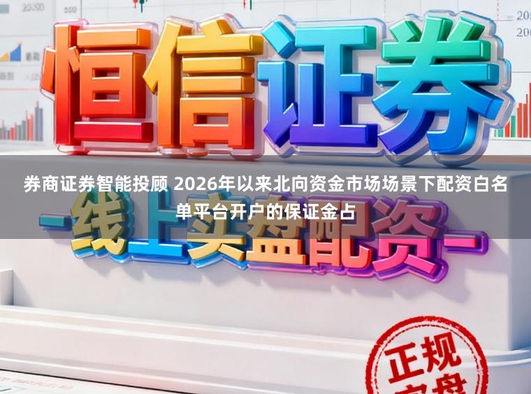 券商证券智能投顾 2026年以来北向资金市场场景下配资白名单平台开户的保证金占