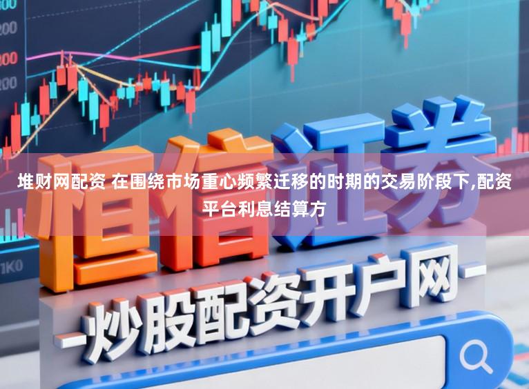 堆财网配资 在围绕市场重心频繁迁移的时期的交易阶段下,配资平台利息结算方