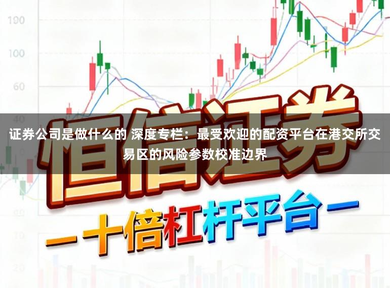 证券公司是做什么的 深度专栏：最受欢迎的配资平台在港交所交易区的风险参数校准边界