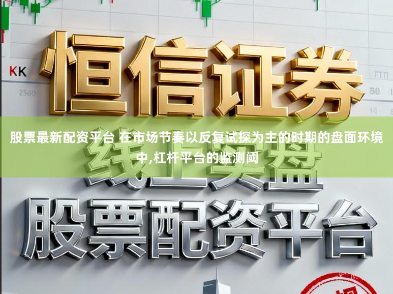 股票最新配资平台 在市场节奏以反复试探为主的时期的盘面环境中，杠杆平台的监测阈