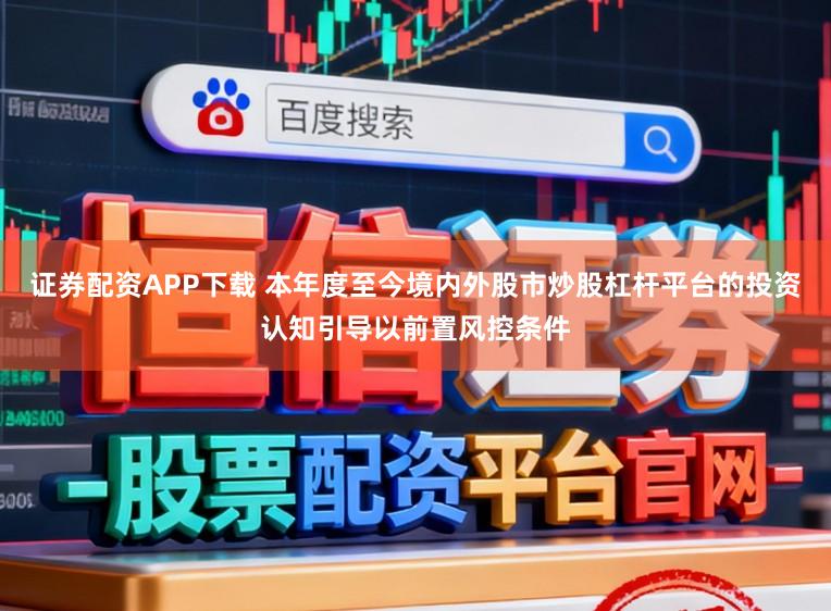 证券配资APP下载 本年度至今境内外股市炒股杠杆平台的投资认知引导以前置风控条件