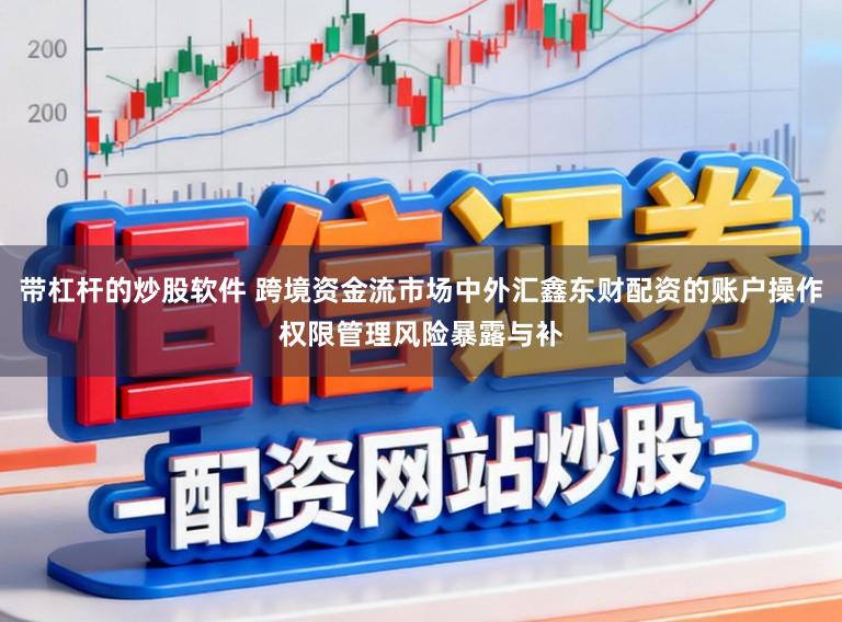 带杠杆的炒股软件 跨境资金流市场中外汇鑫东财配资的账户操作权限管理风险暴露与补