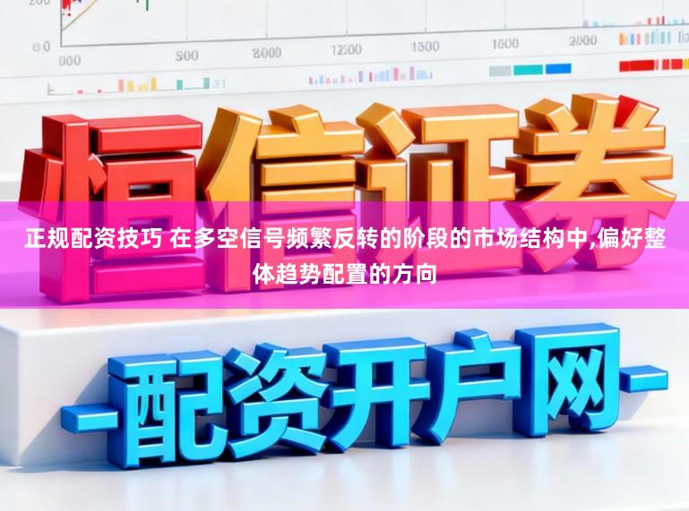 正规配资技巧 在多空信号频繁反转的阶段的市场结构中,偏好整体趋势配置的方向