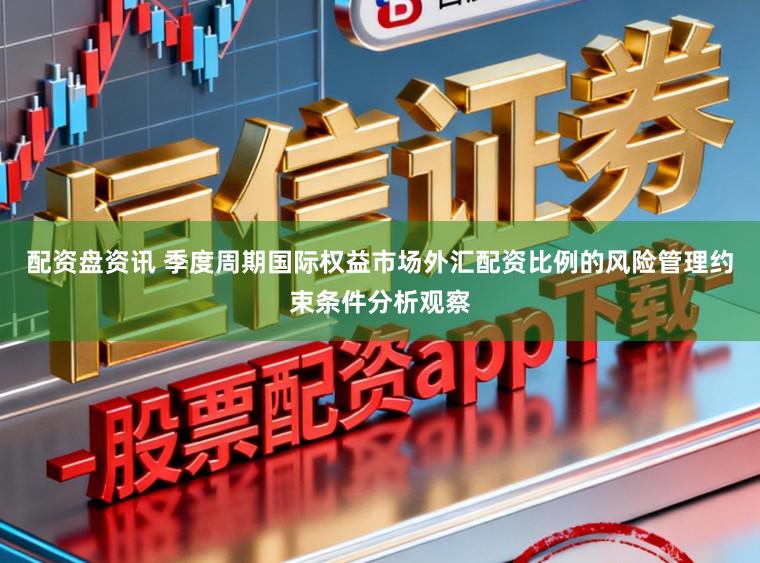 配资盘资讯 季度周期国际权益市场外汇配资比例的风险管理约束条件分析观察