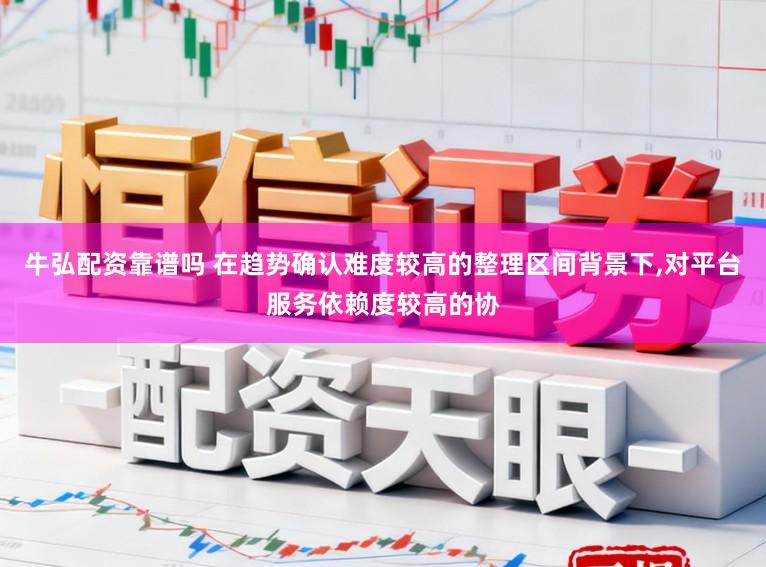 牛弘配资靠谱吗 在趋势确认难度较高的整理区间背景下，对平台服务依赖度较高的协
