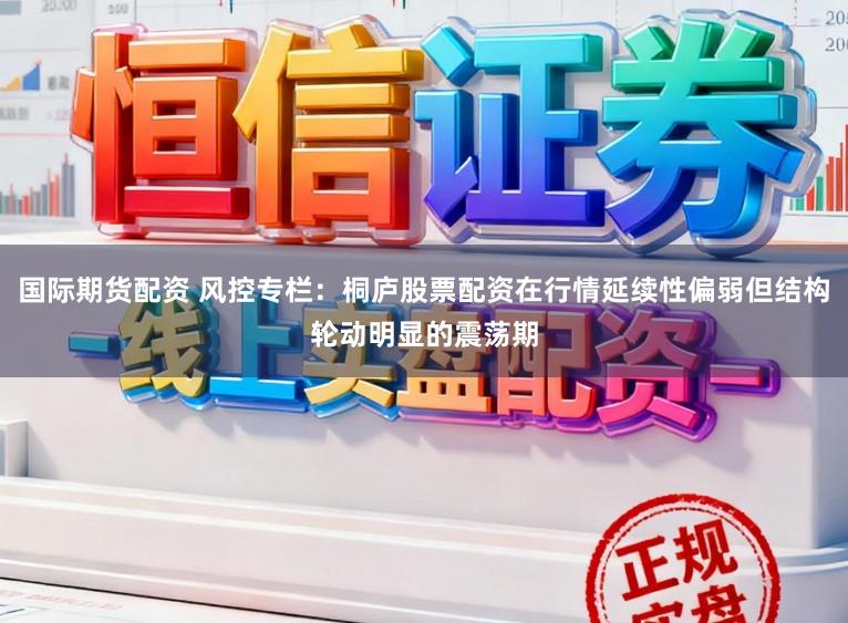 国际期货配资 风控专栏：桐庐股票配资在行情延续性偏弱但结构轮动明显的震荡期