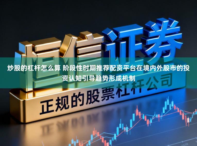 炒股的杠杆怎么算 阶段性时期推荐配资平台在境内外股市的投资认知引导趋势形成机制