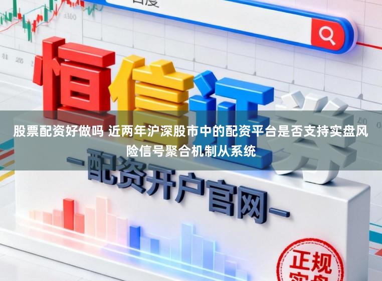股票配资好做吗 近两年沪深股市中的配资平台是否支持实盘风险信号聚合机制从系统