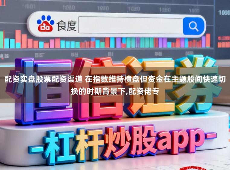 配资实盘股票配资渠道 在指数维持横盘但资金在主题股间快速切换的时期背景下，配资佬专