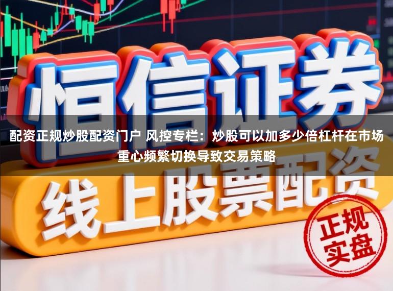 配资正规炒股配资门户 风控专栏：炒股可以加多少倍杠杆在市场重心频繁切换导致交易策略