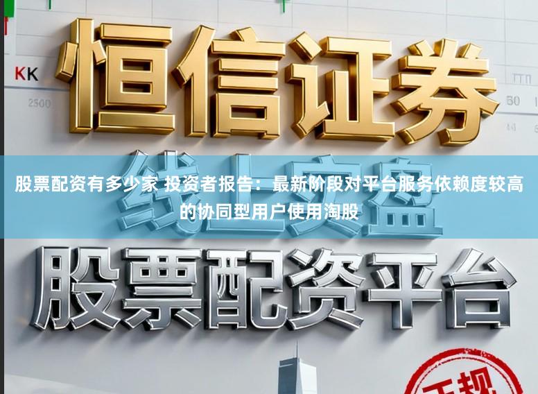 股票配资有多少家 投资者报告：最新阶段对平台服务依赖度较高的协同型用户使用淘股