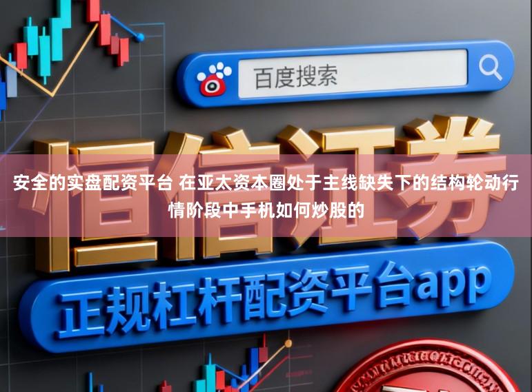 安全的实盘配资平台 在亚太资本圈处于主线缺失下的结构轮动行情阶段中手机如何炒股的