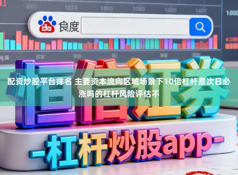 配资炒股平台排名 主要资本流向区域场景下10倍杠杆是次日必涨吗的杠杆风险评估不