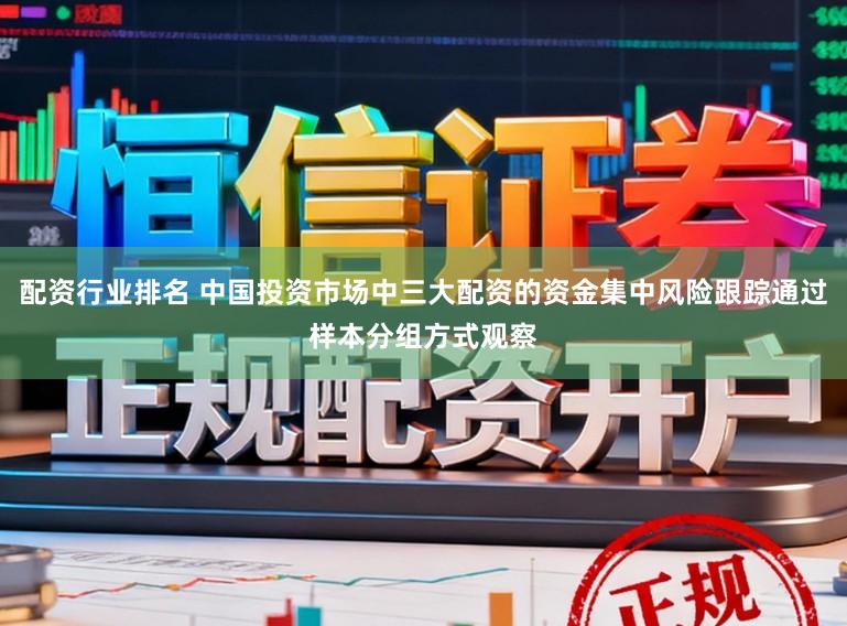 配资行业排名 中国投资市场中三大配资的资金集中风险跟踪通过样本分组方式观察