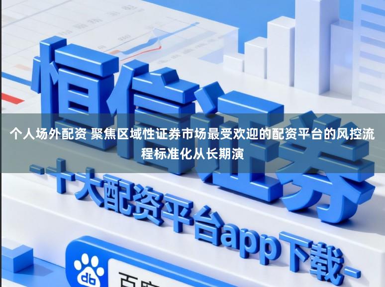 个人场外配资 聚焦区域性证券市场最受欢迎的配资平台的风控流程标准化从长期演