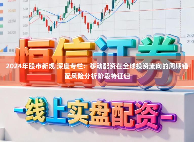 2024年股市新规 深度专栏：移动配资在全球投资流向的周期错配风险分析阶段特征归