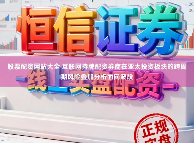 股票配资网站大全 互联网持牌配资券商在亚太投资板块的跨周期风险叠加分析面向波段