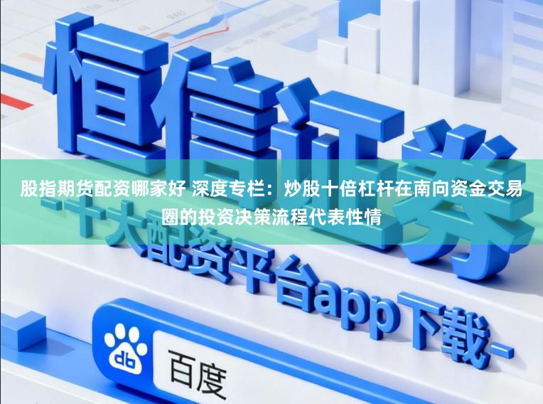 股指期货配资哪家好 深度专栏：炒股十倍杠杆在南向资金交易圈的投资决策流程代表性情