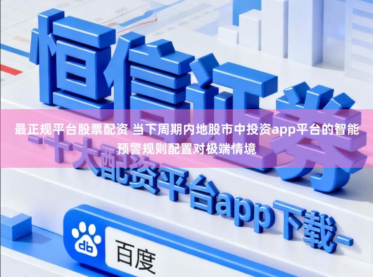 最正规平台股票配资 当下周期内地股市中投资app平台的智能预警规则配置对极端情境