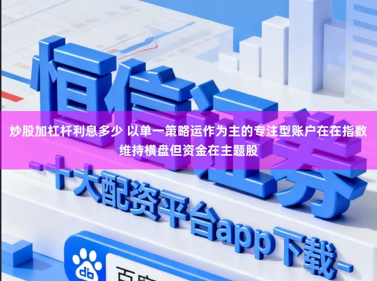 炒股加杠杆利息多少 以单一策略运作为主的专注型账户在在指数维持横盘但资金在主题股