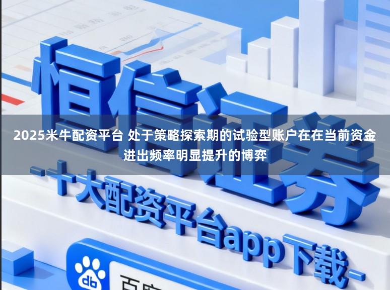 2025米牛配资平台 处于策略探索期的试验型账户在在当前资金进出频率明显提升的博弈