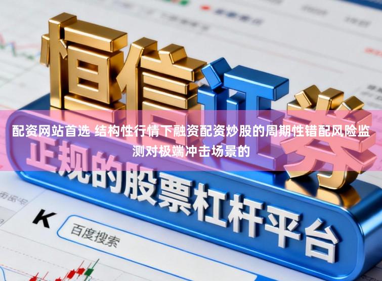 配资网站首选 结构性行情下融资配资炒股的周期性错配风险监测对极端冲击场景的