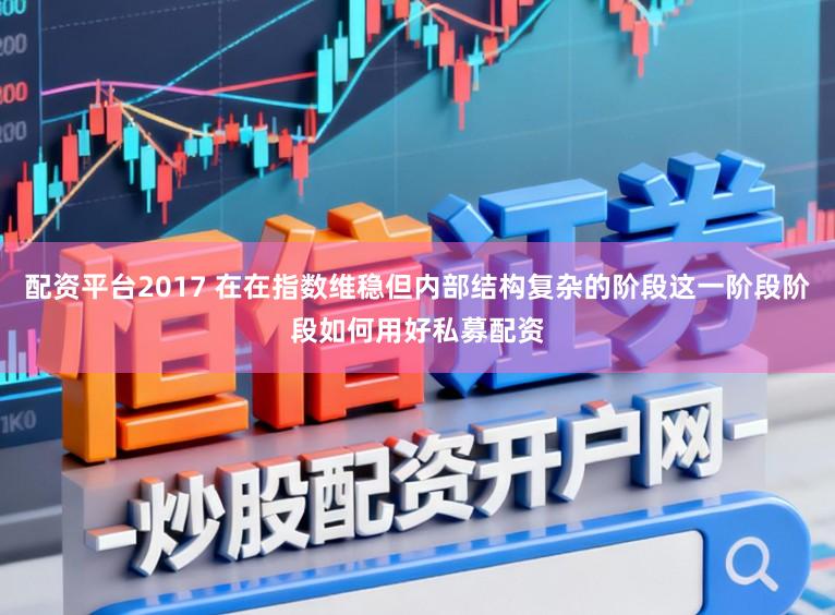 配资平台2017 在在指数维稳但内部结构复杂的阶段这一阶段阶段如何用好私募配资