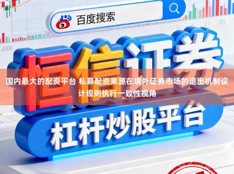 国内最大的配资平台 私募配资来源在境外证券市场的退出机制设计规则执行一致性视角