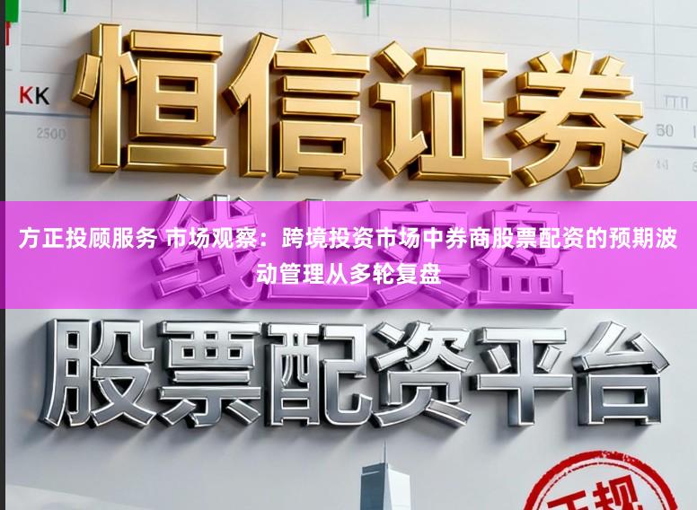 方正投顾服务 市场观察：跨境投资市场中券商股票配资的预期波动管理从多轮复盘