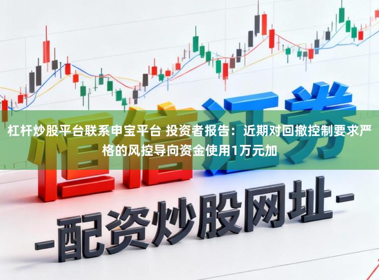 杠杆炒股平台联系申宝平台 投资者报告：近期对回撤控制要求严格的风控导向资金使用1万元加