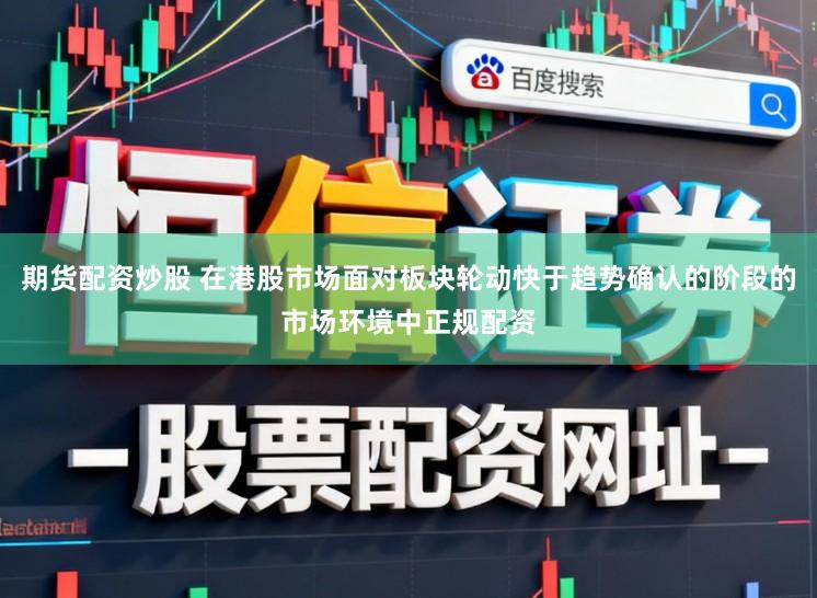 期货配资炒股 在港股市场面对板块轮动快于趋势确认的阶段的市场环境中正规配资