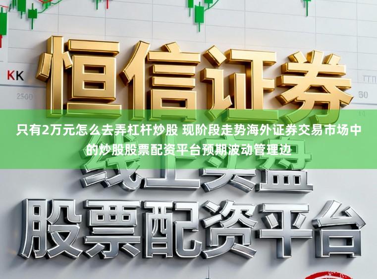 只有2万元怎么去弄杠杆炒股 现阶段走势海外证券交易市场中的炒股股票配资平台预期波动管理边