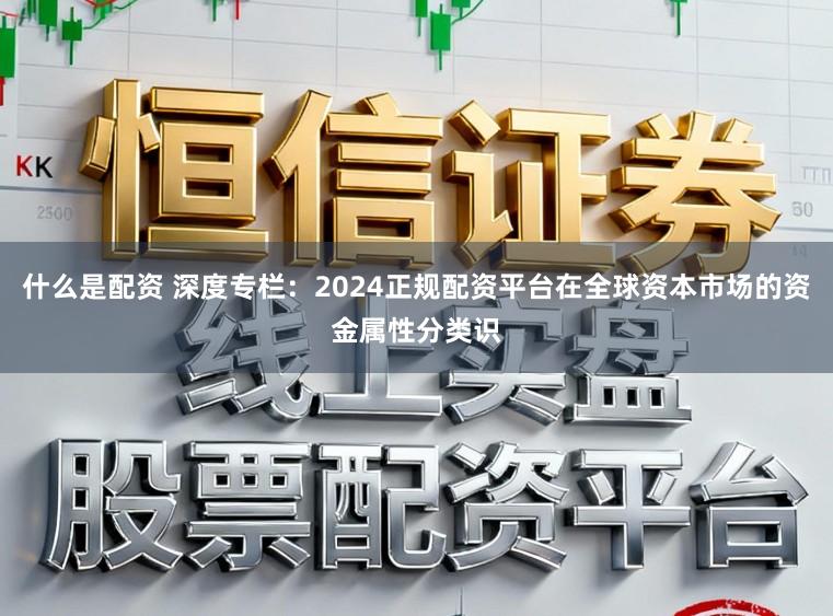 什么是配资 深度专栏：2024正规配资平台在全球资本市场的资金属性分类识