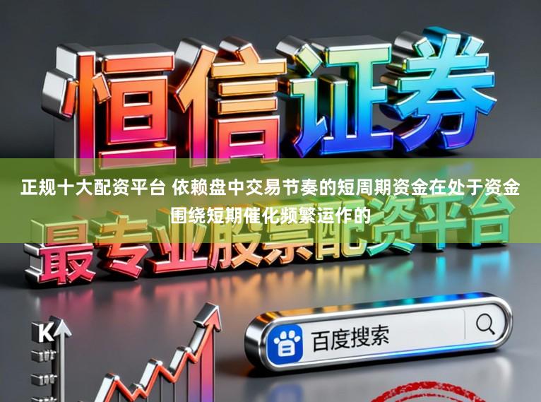 正规十大配资平台 依赖盘中交易节奏的短周期资金在处于资金围绕短期催化频繁运作的