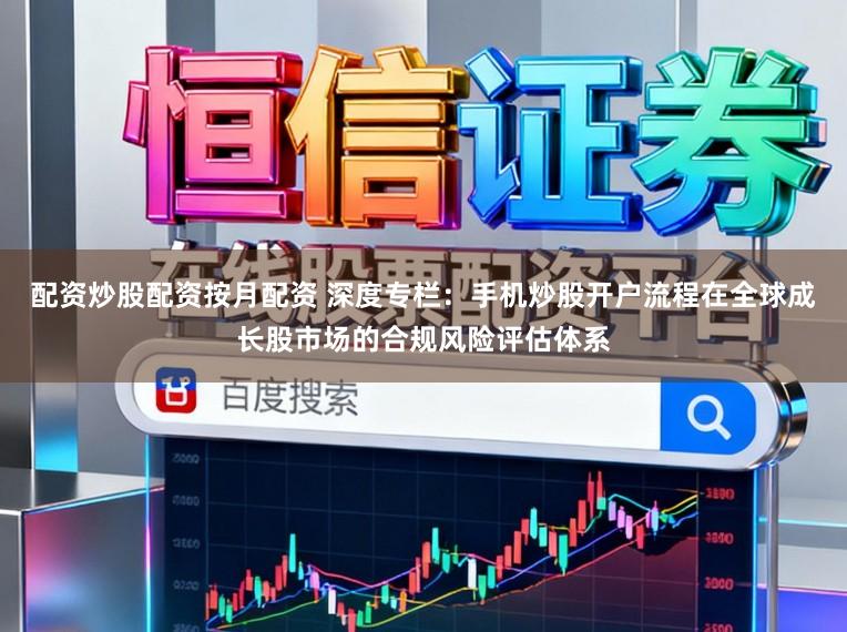 配资炒股配资按月配资 深度专栏：手机炒股开户流程在全球成长股市场的合规风险评估体系