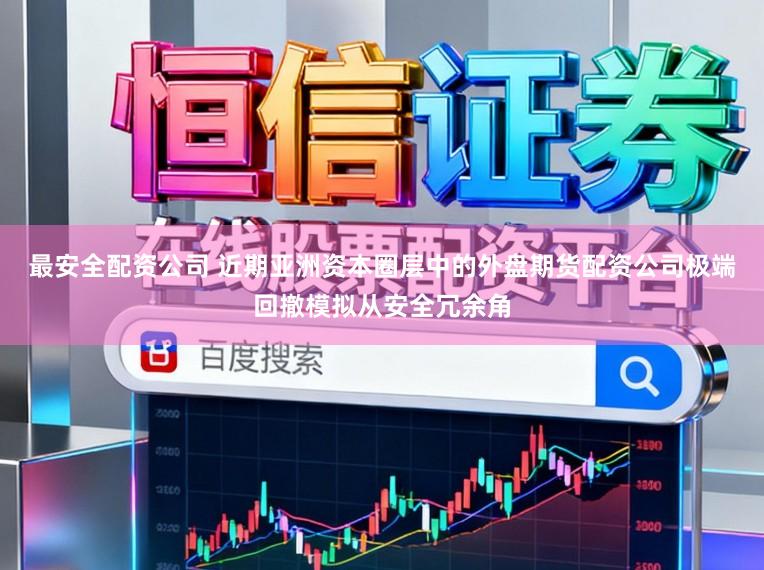 最安全配资公司 近期亚洲资本圈层中的外盘期货配资公司极端回撤模拟从安全冗余角