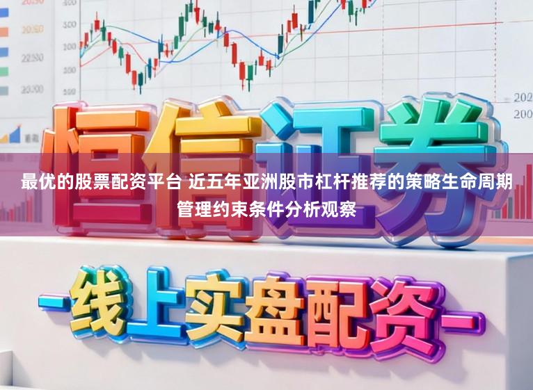 最优的股票配资平台 近五年亚洲股市杠杆推荐的策略生命周期管理约束条件分析观察
