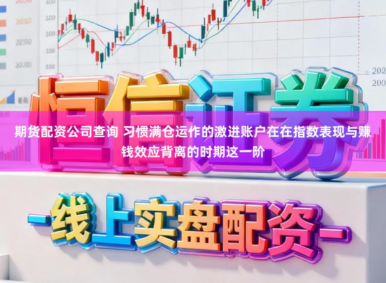 期货配资公司查询 习惯满仓运作的激进账户在在指数表现与赚钱效应背离的时期这一阶