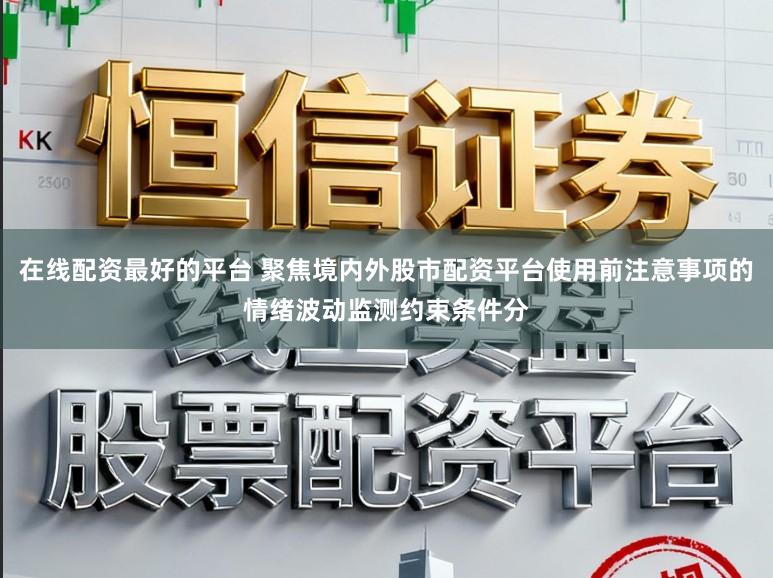 在线配资最好的平台 聚焦境内外股市配资平台使用前注意事项的情绪波动监测约束条件分