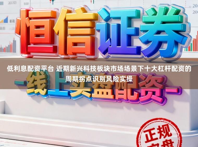 低利息配资平台 近期新兴科技板块市场场景下十大杠杆配资的周期拐点识别风险实操